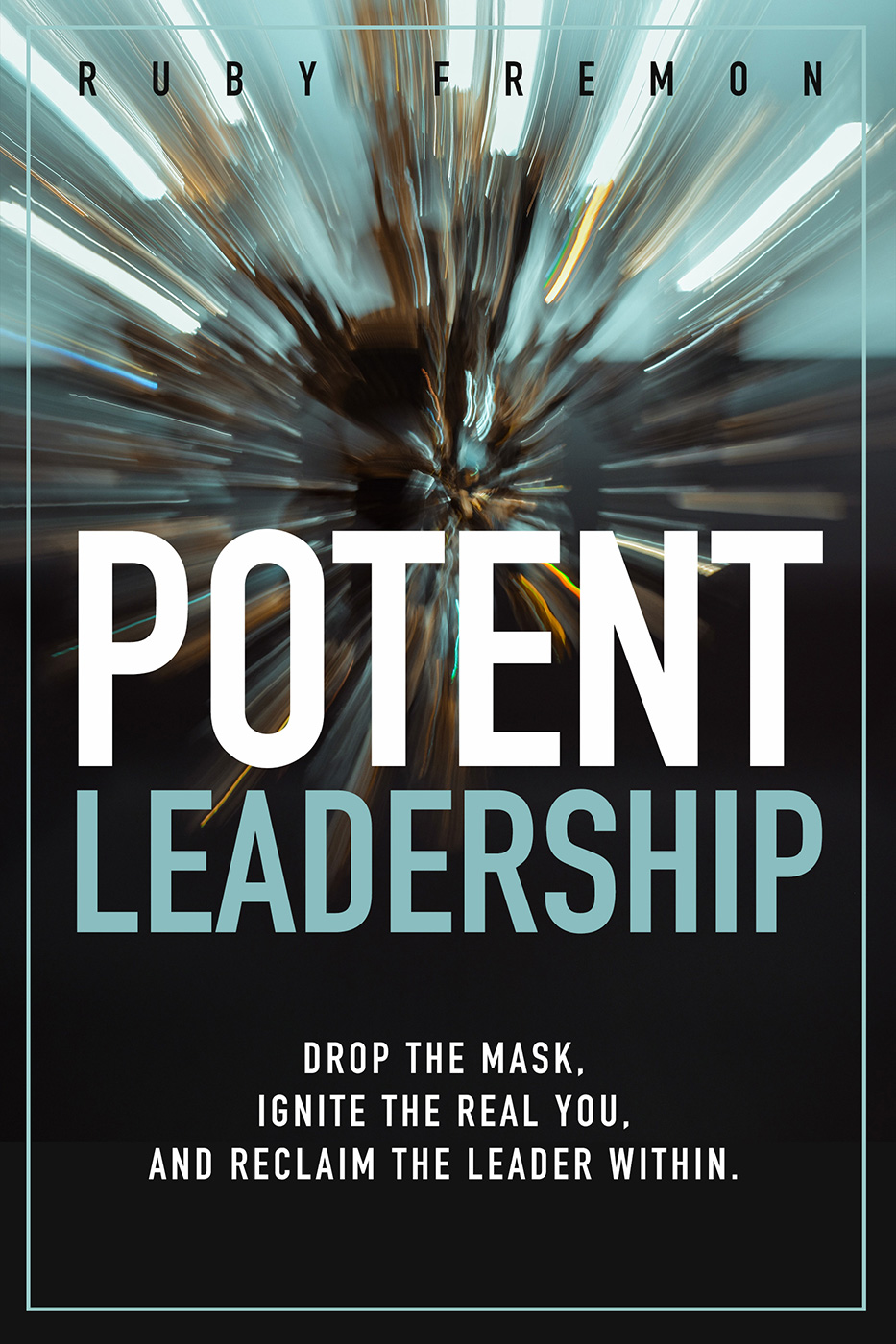 The cover of Potent Leadership by Ruby Fremon: the title in white and pale blue over a dark, radially blurred photograph, with the subtitle Drop the Mask, Ignite the Real You, and Reclaim the Leader Within.